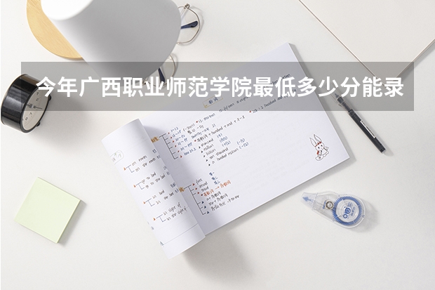 今年广西职业师范学院最低多少分能录取 广西历年录取分数线