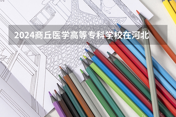 2024商丘医学高等专科学校在河北高考专业招生计划人数预测