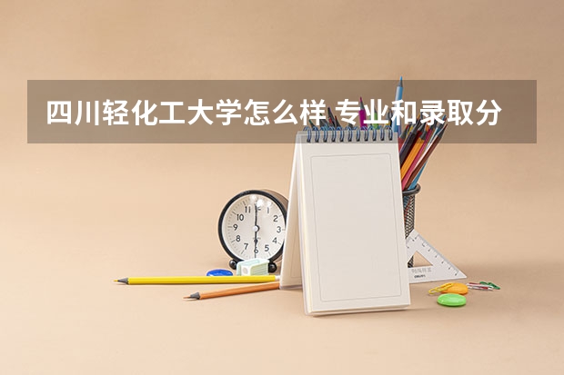 四川轻化工大学怎么样 专业和录取分数线介绍