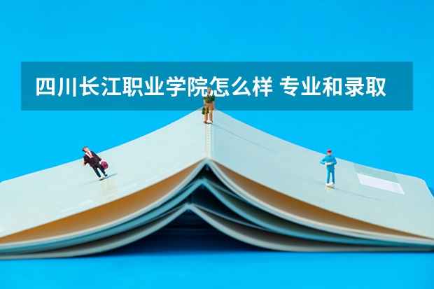 四川长江职业学院怎么样 专业和录取分数线介绍