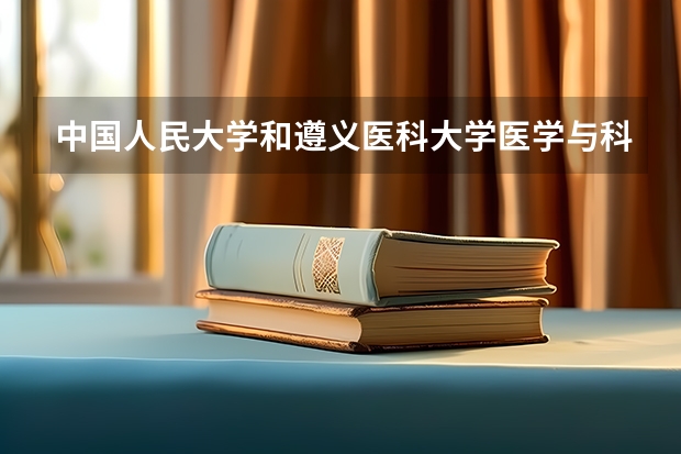 中国人民大学和遵义医科大学医学与科技学院哪个好 历年录取分数线对比