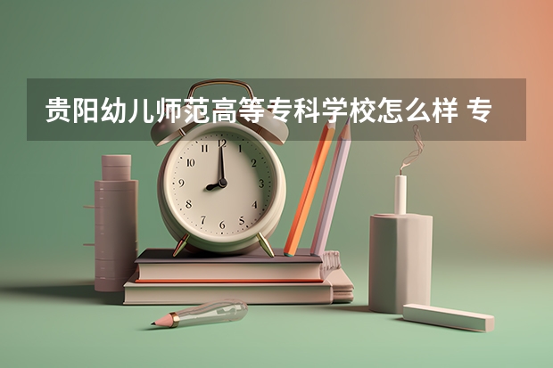贵阳幼儿师范高等专科学校怎么样 专业和录取分数线介绍