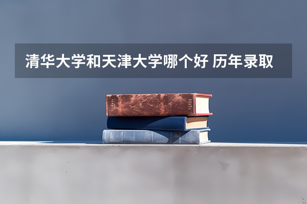 清华大学和天津大学哪个好 历年录取分数线对比