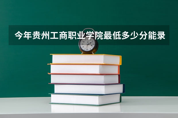 今年贵州工商职业学院最低多少分能录取 贵州历年录取分数线