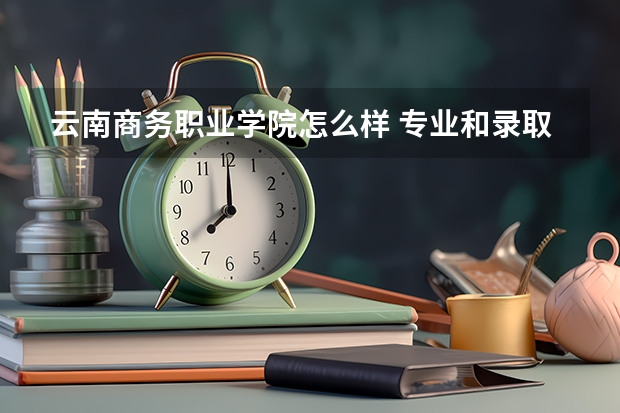 云南商务职业学院怎么样 专业和录取分数线介绍