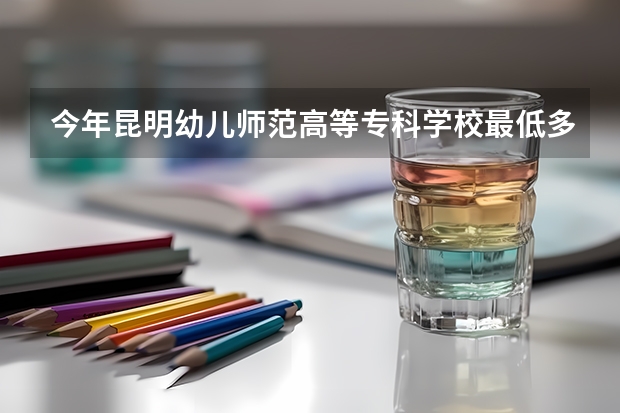 今年昆明幼儿师范高等专科学校最低多少分能录取 云南历年录取分数线