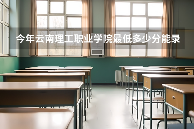 今年云南理工职业学院最低多少分能录取 云南历年录取分数线