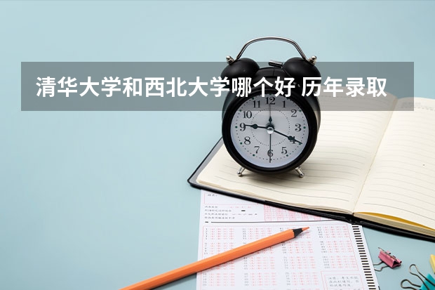 清华大学和西北大学哪个好 历年录取分数线对比