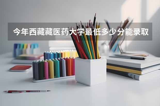 今年西藏藏医药大学最低多少分能录取 西藏历年录取分数线