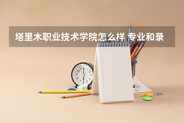 塔里木职业技术学院怎么样 专业和录取分数线介绍