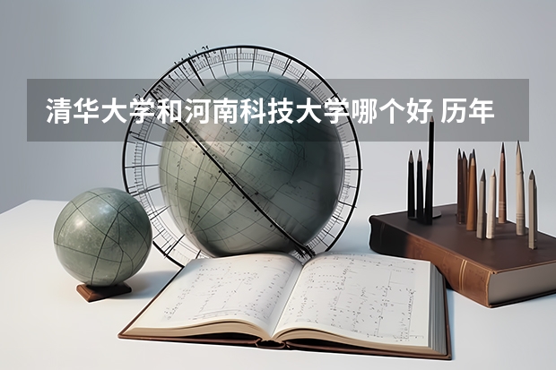 清华大学和河南科技大学哪个好 历年录取分数线对比