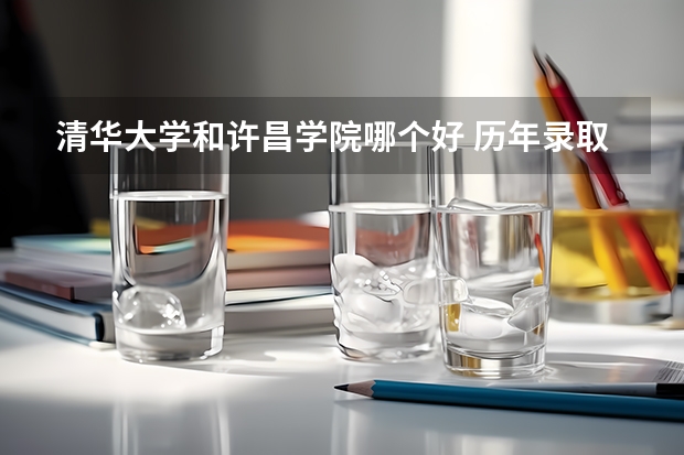 清华大学和许昌学院哪个好 历年录取分数线对比