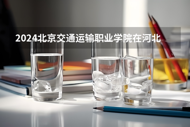 2024北京交通运输职业学院在河北高考专业招生计划人数预测