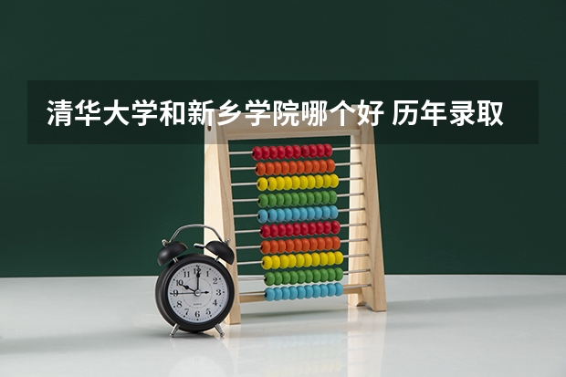 清华大学和新乡学院哪个好 历年录取分数线对比