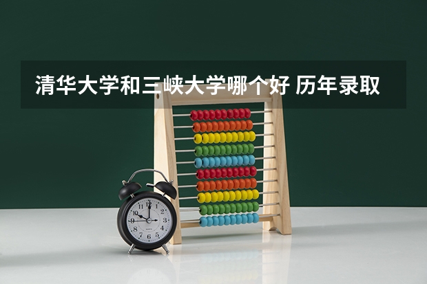 清华大学和三峡大学哪个好 历年录取分数线对比