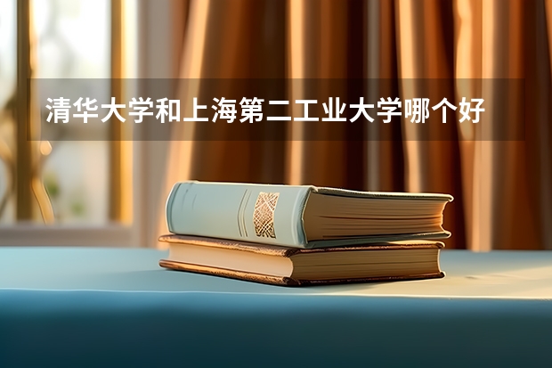 清华大学和上海第二工业大学哪个好 历年录取分数线对比