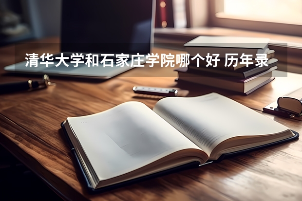清华大学和石家庄学院哪个好 历年录取分数线对比