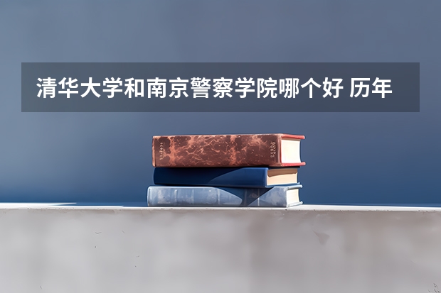 清华大学和南京警察学院哪个好 历年录取分数线对比