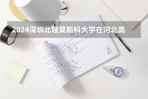 2024深圳北理莫斯科大学在河北高考专业招生计划人数预测