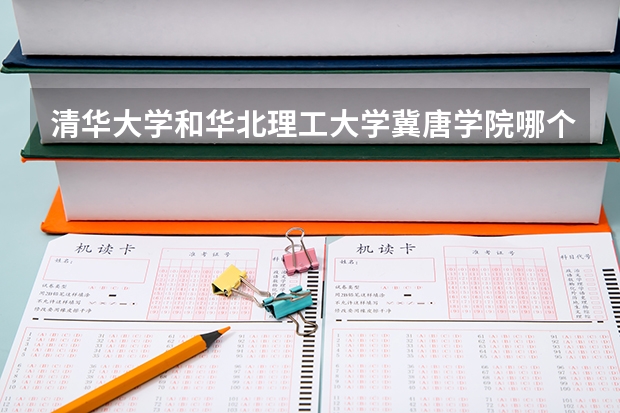 清华大学和华北理工大学冀唐学院哪个好 历年录取分数线对比