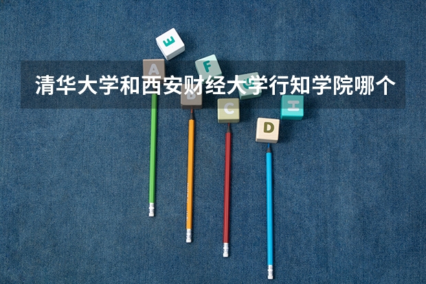 清华大学和西安财经大学行知学院哪个好 历年录取分数线对比