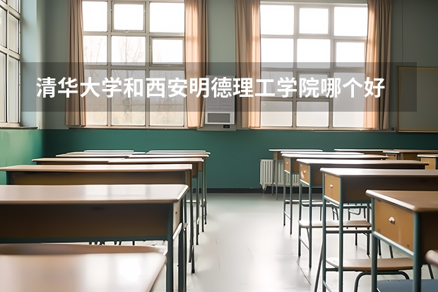 清华大学和西安明德理工学院哪个好 历年录取分数线对比