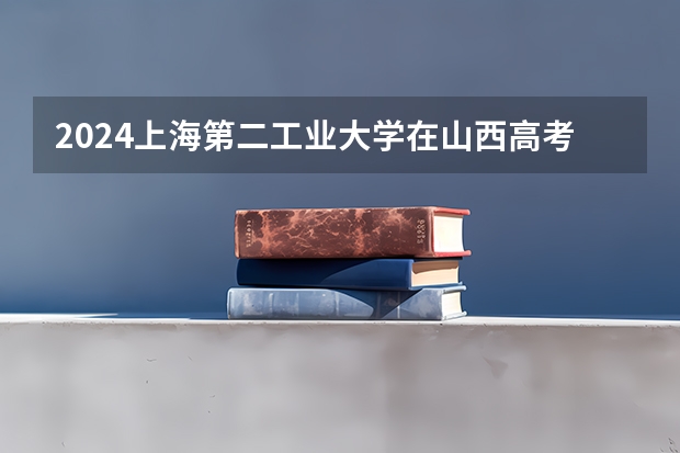2024上海第二工业大学在山西高考专业招生计划人数预测