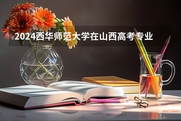 2024西华师范大学在山西高考专业招生计划人数预测