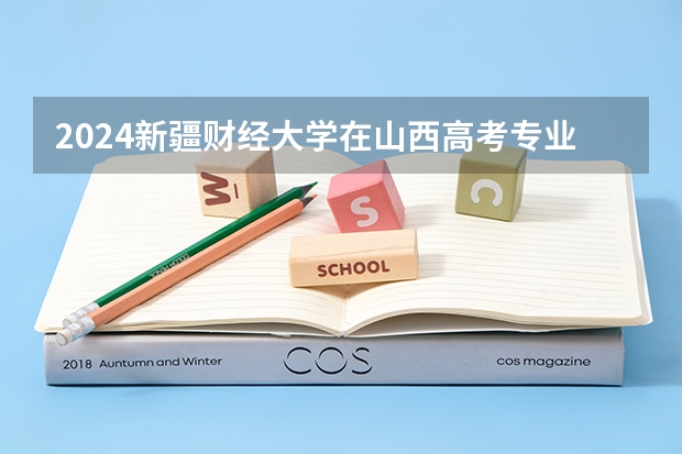 2024新疆财经大学在山西高考专业招生计划人数预测