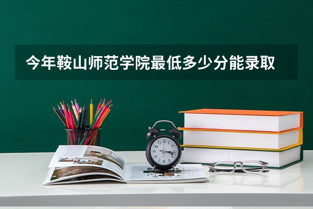 今年鞍山师范学院最低多少分能录取 辽宁历年录取分数线