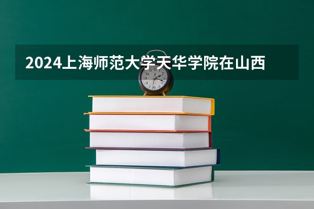 2024上海师范大学天华学院在山西高考专业招生计划人数预测