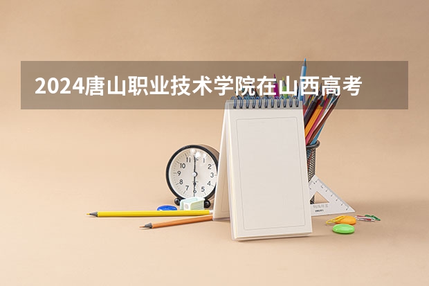 2024唐山职业技术学院在山西高考专业招生计划人数预测