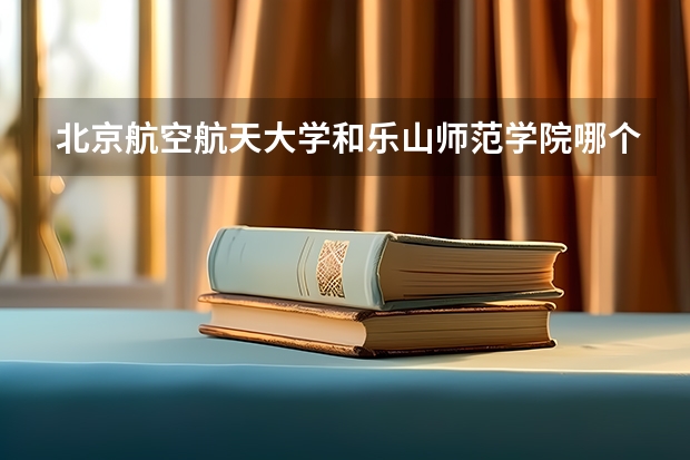 北京航空航天大学和乐山师范学院哪个好 历年录取分数线对比