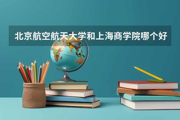 北京航空航天大学和上海商学院哪个好 历年录取分数线对比