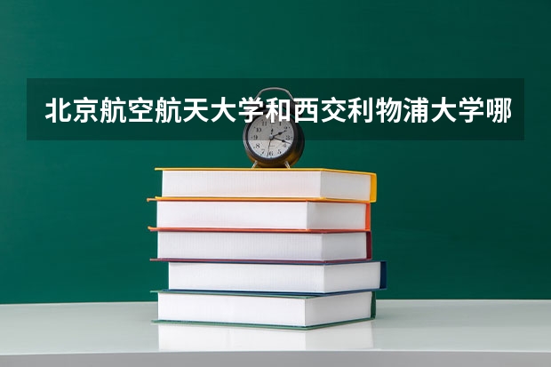 北京航空航天大学和西交利物浦大学哪个好 历年录取分数线对比