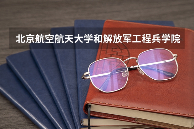 北京航空航天大学和解放军工程兵学院哪个好 历年录取分数线对比