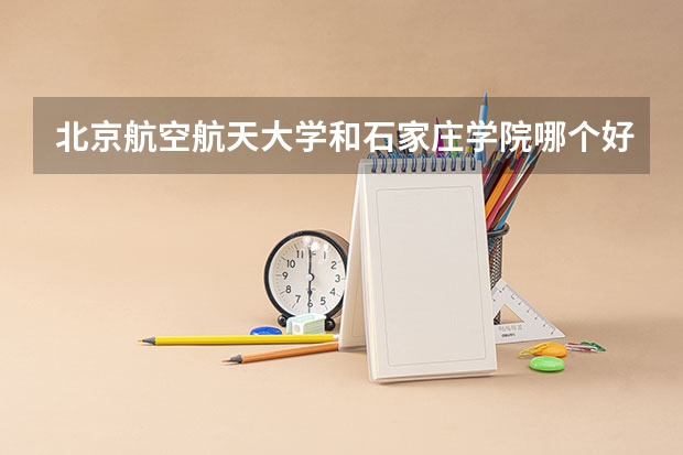 北京航空航天大学和石家庄学院哪个好 历年录取分数线对比