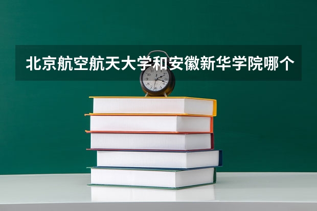 北京航空航天大学和安徽新华学院哪个好 历年录取分数线对比