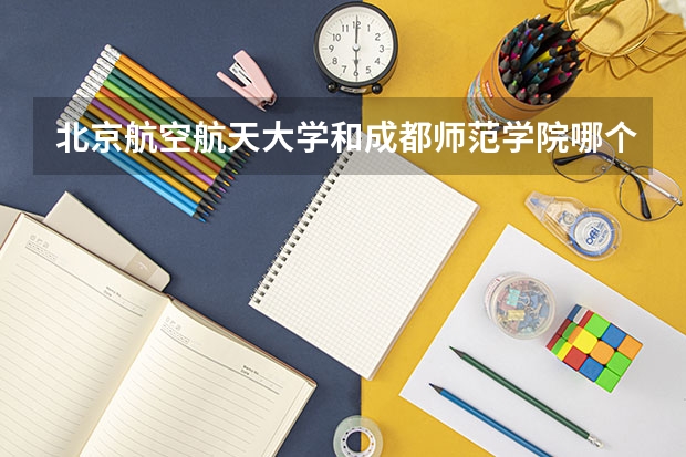 北京航空航天大学和成都师范学院哪个好 历年录取分数线对比