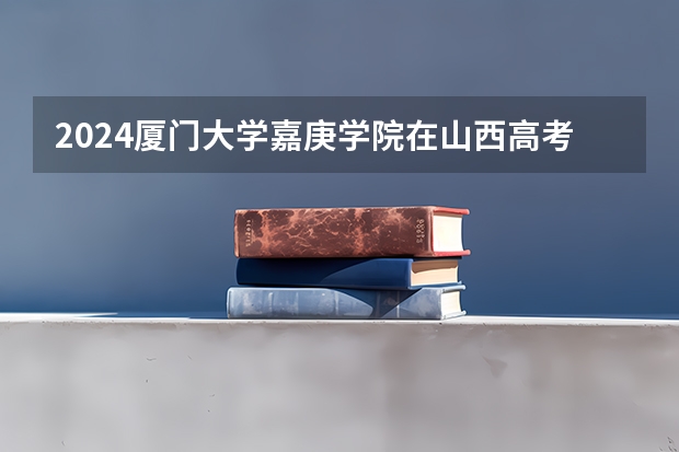 2024厦门大学嘉庚学院在山西高考专业招生计划人数预测