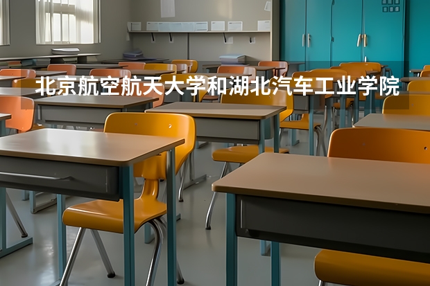 北京航空航天大学和湖北汽车工业学院科技学院哪个好 历年录取分数线对比