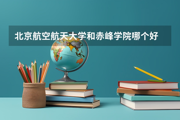 北京航空航天大学和赤峰学院哪个好 历年录取分数线对比
