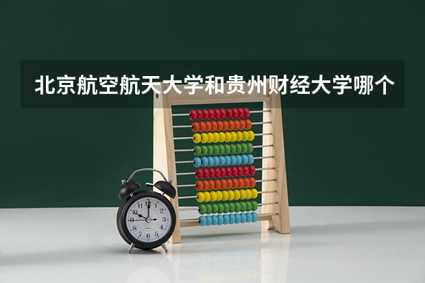 北京航空航天大学和贵州财经大学哪个好 历年录取分数线对比