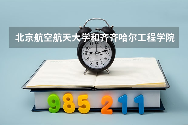 北京航空航天大学和齐齐哈尔工程学院哪个好 历年录取分数线对比