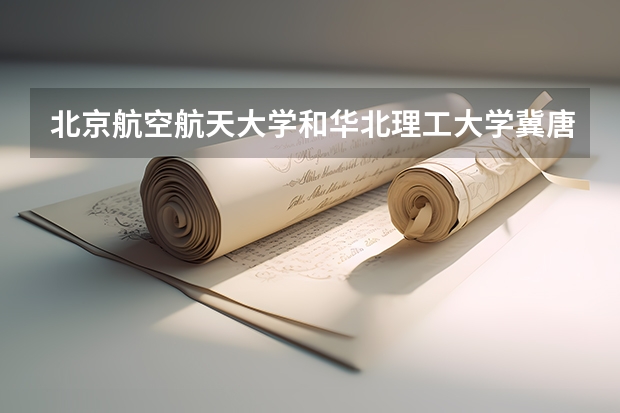北京航空航天大学和华北理工大学冀唐学院哪个好 历年录取分数线对比