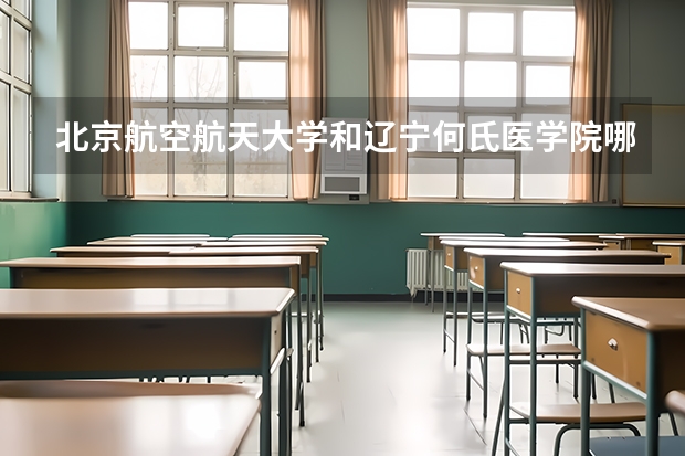 北京航空航天大学和辽宁何氏医学院哪个好 历年录取分数线对比