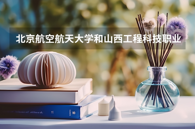 北京航空航天大学和山西工程科技职业大学哪个好 历年录取分数线对比