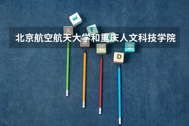 北京航空航天大学和重庆人文科技学院哪个好 历年录取分数线对比