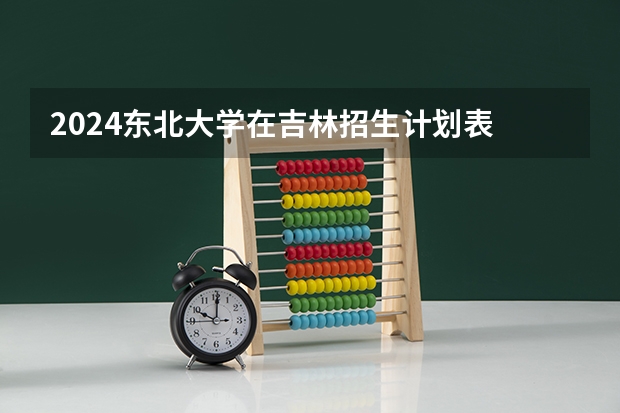 2024东北大学在吉林招生计划表