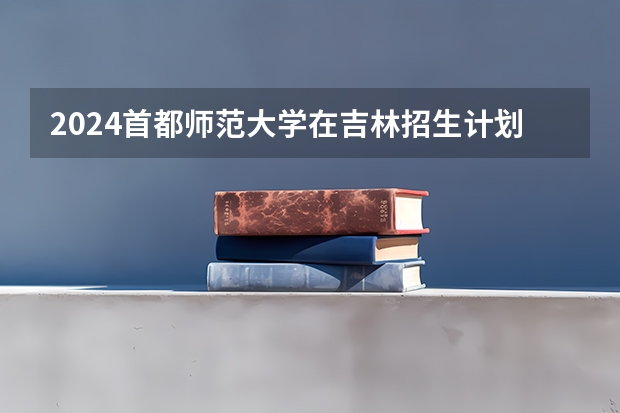 2024首都师范大学在吉林招生计划表